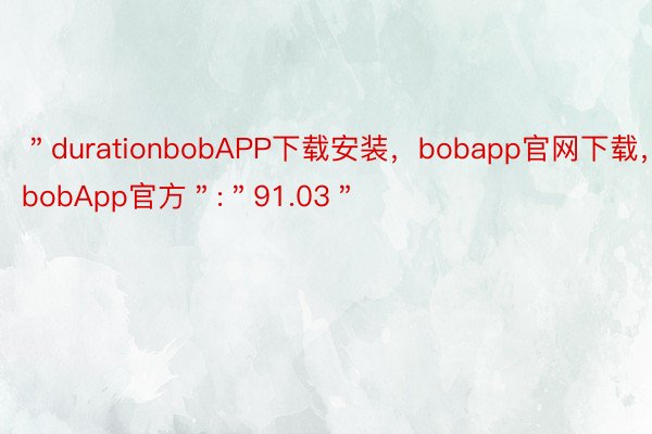 ＂durationbobAPP下载安装，bobapp官网下载，bobApp官方＂:＂91.03＂