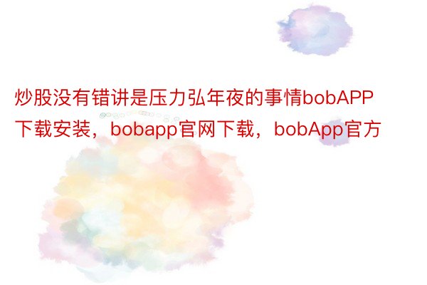 炒股没有错讲是压力弘年夜的事情bobAPP下载安装，bobapp官网下载，bobApp官方