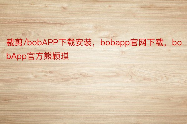 裁剪/bobAPP下载安装，bobapp官网下载，bobApp官方熊颖琪