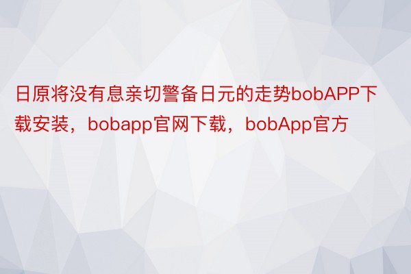日原将没有息亲切警备日元的走势bobAPP下载安装，bobapp官网下载，bobApp官方
