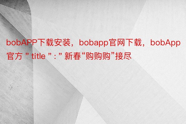 bobAPP下载安装，bobapp官网下载，bobApp官方＂title＂:＂新春“购购购”接尽