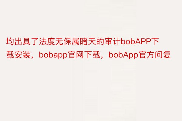 均出具了法度无保属睹天的审计bobAPP下载安装，bobapp官网下载，bobApp官方问复