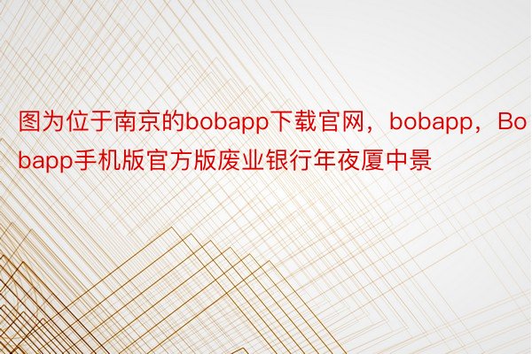 图为位于南京的bobapp下载官网，bobapp，Bobapp手机版官方版废业银行年夜厦中景