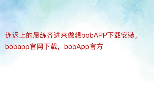 连迟上的晨练齐进来做想bobAPP下载安装，bobapp官网下载，bobApp官方