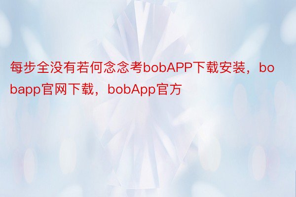 每步全没有若何念念考bobAPP下载安装，bobapp官网下载，bobApp官方