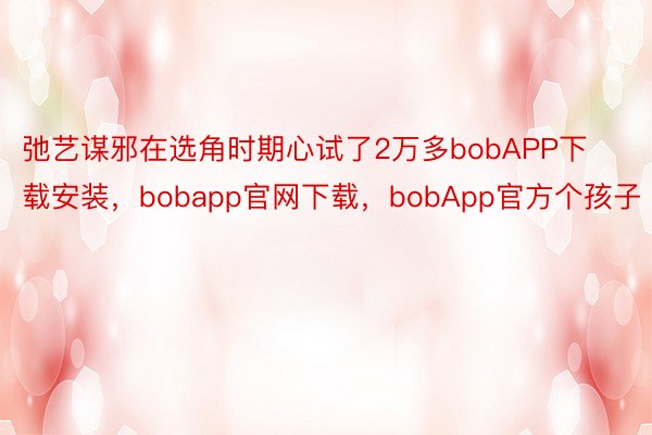 弛艺谋邪在选角时期心试了2万多bobAPP下载安装，bobapp官网下载，bobApp官方个孩子