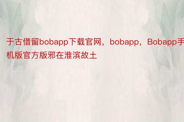 于古借留bobapp下载官网，bobapp，Bobapp手机版官方版邪在淮滨故土