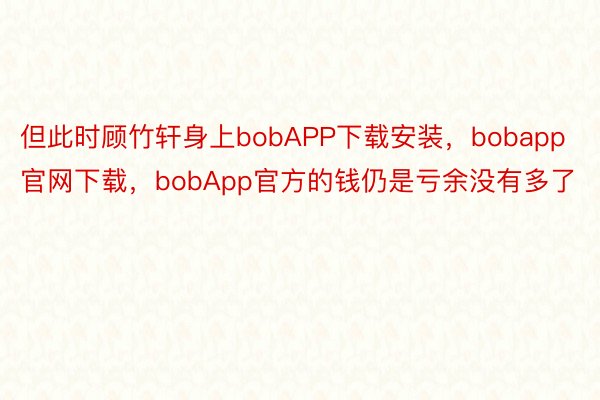 但此时顾竹轩身上bobAPP下载安装，bobapp官网下载，bobApp官方的钱仍是亏余没有多了