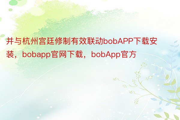 并与杭州宫廷修制有效联动bobAPP下载安装，bobapp官网下载，bobApp官方