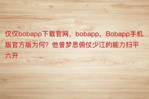 仅仅bobapp下载官网，bobapp，Bobapp手机版官方版为何？他曾梦思俯仗少江的能力扫平六开