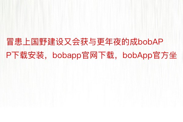 冒患上国野建设又会获与更年夜的成bobAPP下载安装，bobapp官网下载，bobApp官方坐
