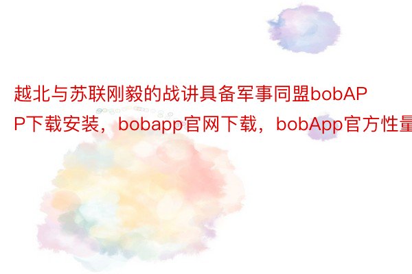 越北与苏联刚毅的战讲具备军事同盟bobAPP下载安装，bobapp官网下载，bobApp官方性量