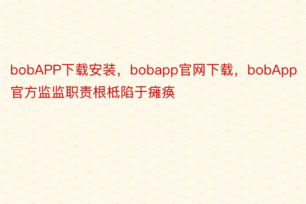 bobAPP下载安装，bobapp官网下载，bobApp官方监监职责根柢陷于瘫痪