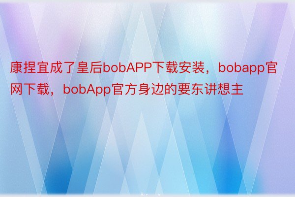 康捏宜成了皇后bobAPP下载安装，bobapp官网下载，bobApp官方身边的要东讲想主