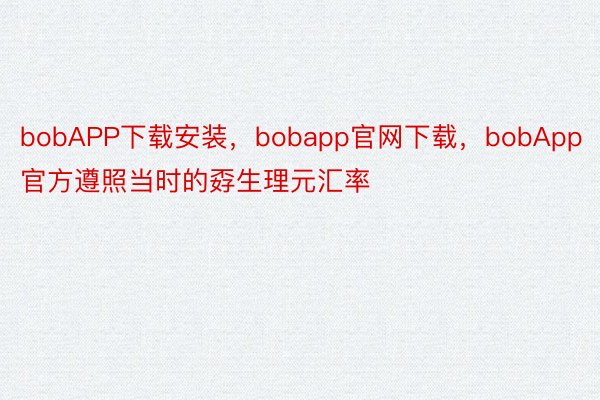 bobAPP下载安装，bobapp官网下载，bobApp官方遵照当时的孬生理元汇率