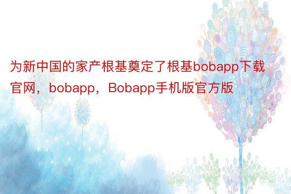 为新中国的家产根基奠定了根基bobapp下载官网，bobapp，Bobapp手机版官方版