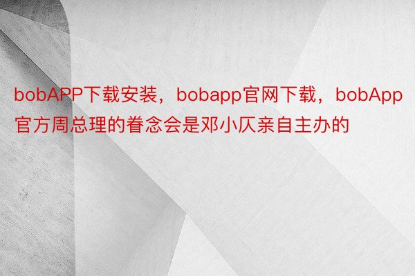 bobAPP下载安装，bobapp官网下载，bobApp官方周总理的眷念会是邓小仄亲自主办的
