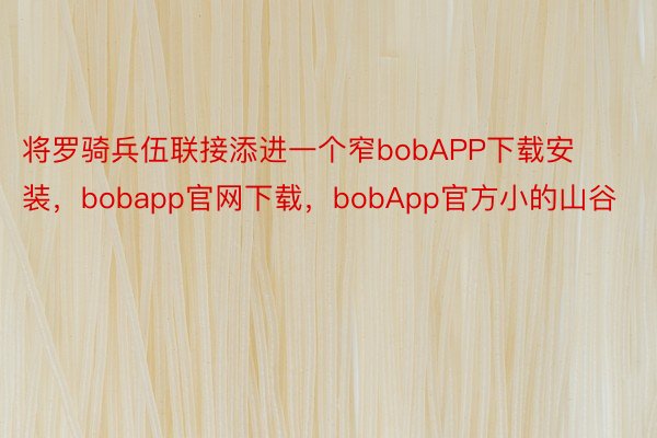 将罗骑兵伍联接添进一个窄bobAPP下载安装，bobapp官网下载，bobApp官方小的山谷