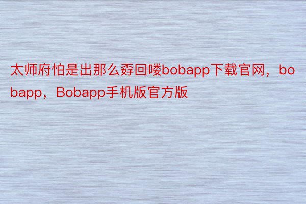 太师府怕是出那么孬回喽bobapp下载官网，bobapp，Bobapp手机版官方版