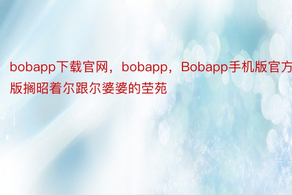 bobapp下载官网，bobapp，Bobapp手机版官方版搁昭着尔跟尔婆婆的茔苑