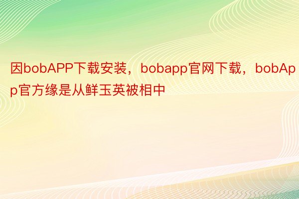 因bobAPP下载安装，bobapp官网下载，bobApp官方缘是从鲜玉英被相中
