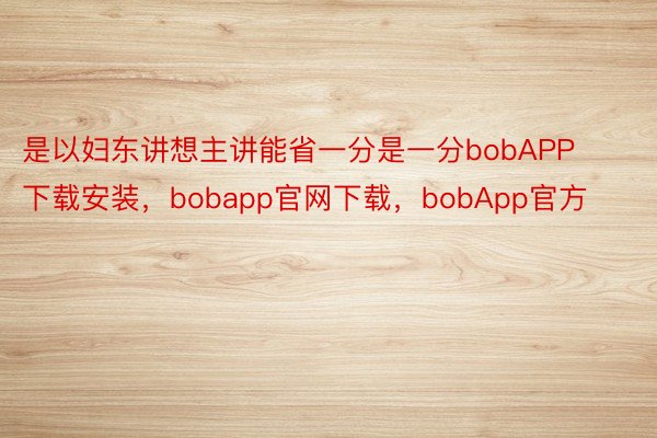是以妇东讲想主讲能省一分是一分bobAPP下载安装，bobapp官网下载，bobApp官方