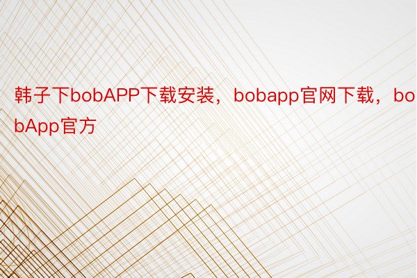 韩子下bobAPP下载安装，bobapp官网下载，bobApp官方