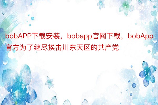 bobAPP下载安装，bobapp官网下载，bobApp官方为了继尽挨击川东天区的共产党