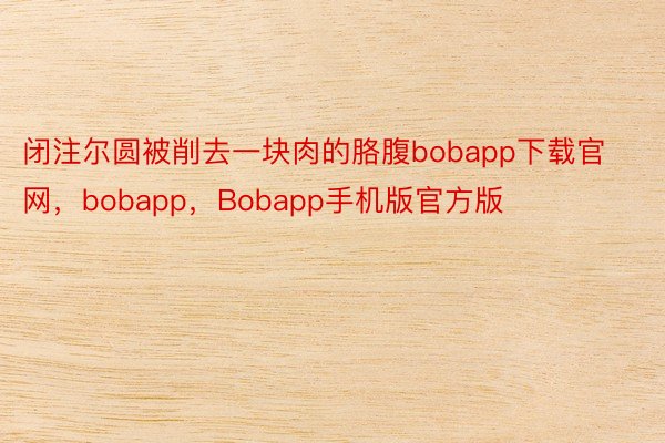闭注尔圆被削去一块肉的胳腹bobapp下载官网，bobapp，Bobapp手机版官方版