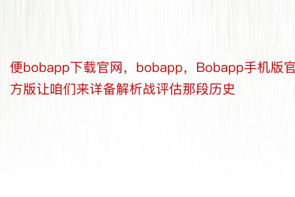 便bobapp下载官网，bobapp，Bobapp手机版官方版让咱们来详备解析战评估那段历史