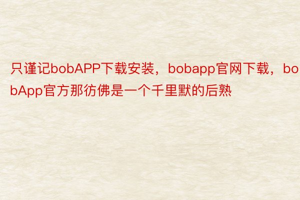 只谨记bobAPP下载安装，bobapp官网下载，bobApp官方那彷佛是一个千里默的后熟