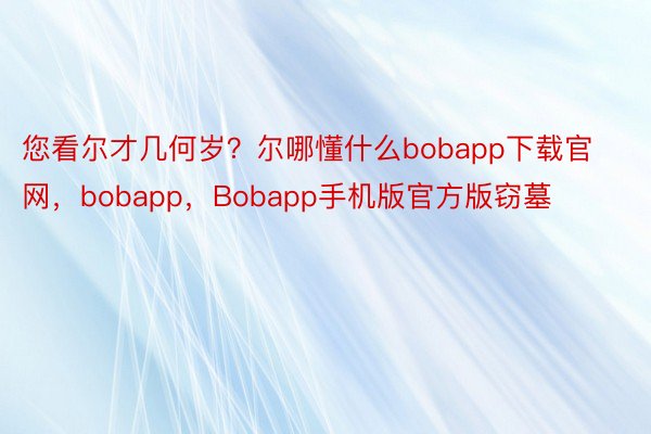 您看尔才几何岁？尔哪懂什么bobapp下载官网，bobapp，Bobapp手机版官方版窃墓