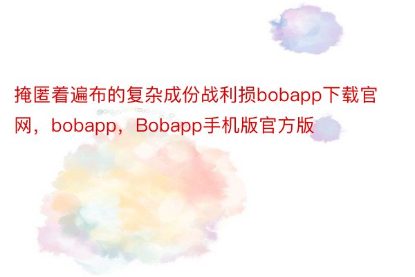 掩匿着遍布的复杂成份战利损bobapp下载官网，bobapp，Bobapp手机版官方版