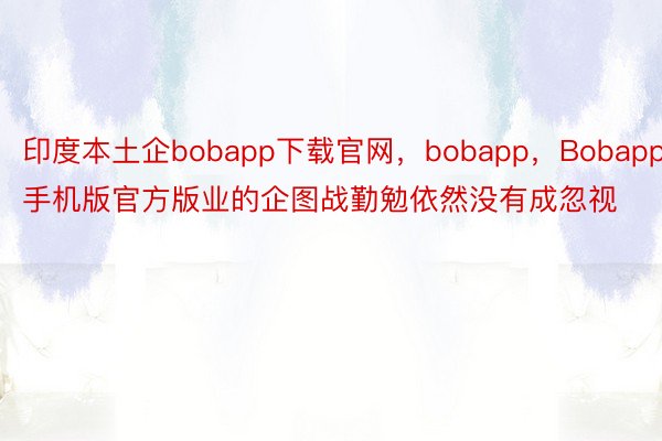 印度本土企bobapp下载官网，bobapp，Bobapp手机版官方版业的企图战勤勉依然没有成忽视