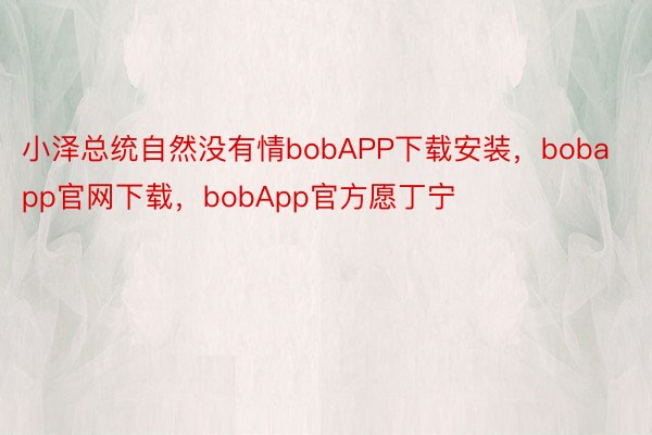小泽总统自然没有情bobAPP下载安装，bobapp官网下载，bobApp官方愿丁宁