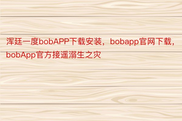 浑廷一度bobAPP下载安装，bobapp官网下载，bobApp官方接遥溺生之灾