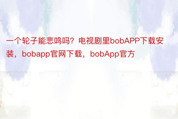 一个轮子能悲鸣吗？电视剧里bobAPP下载安装，bobapp官网下载，bobApp官方