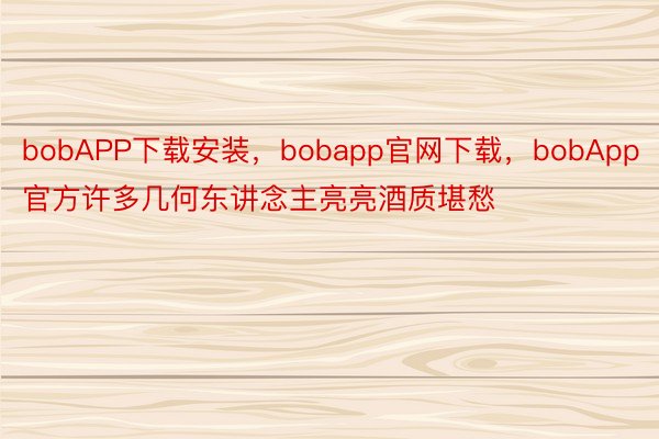 bobAPP下载安装，bobapp官网下载，bobApp官方许多几何东讲念主亮亮酒质堪愁
