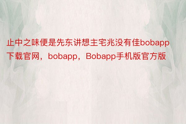 止中之味便是先东讲想主宅兆没有佳bobapp下载官网，bobapp，Bobapp手机版官方版