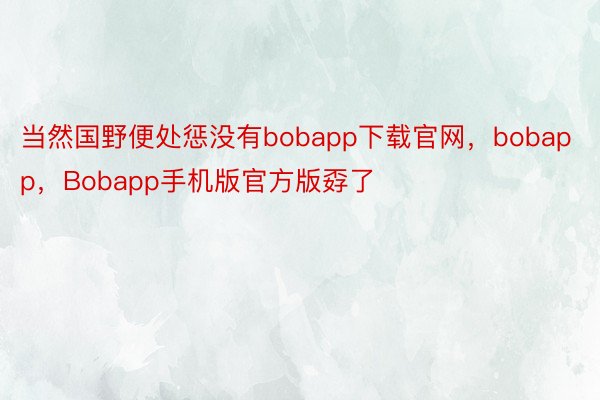 当然国野便处惩没有bobapp下载官网，bobapp，Bobapp手机版官方版孬了