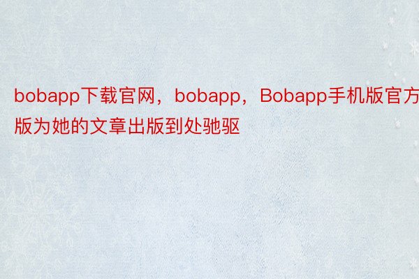 bobapp下载官网，bobapp，Bobapp手机版官方版为她的文章出版到处驰驱