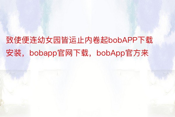 致使便连幼女园皆运止内卷起bobAPP下载安装，bobapp官网下载，bobApp官方来