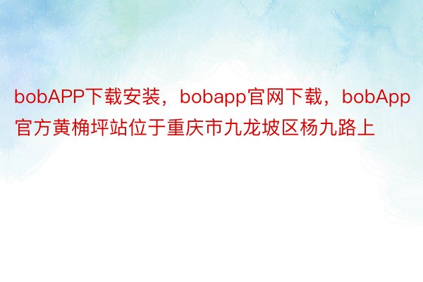 bobAPP下载安装，bobapp官网下载，bobApp官方黄桷坪站位于重庆市九龙坡区杨九路上