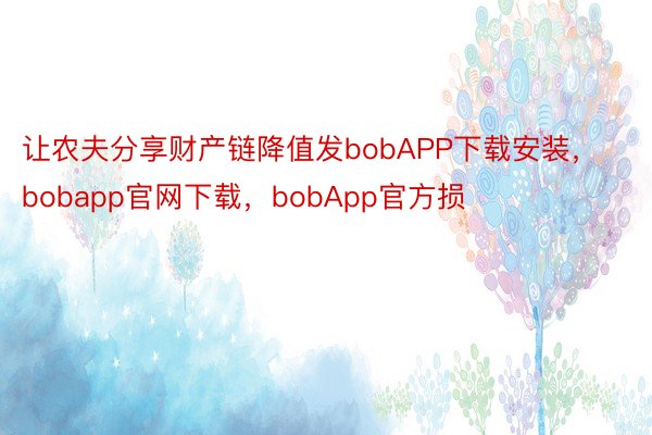 让农夫分享财产链降值发bobAPP下载安装，bobapp官网下载，bobApp官方损