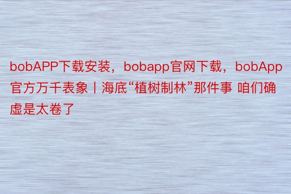 bobAPP下载安装，bobapp官网下载，bobApp官方万千表象丨海底“植树制林”那件事 咱们确虚是太卷了