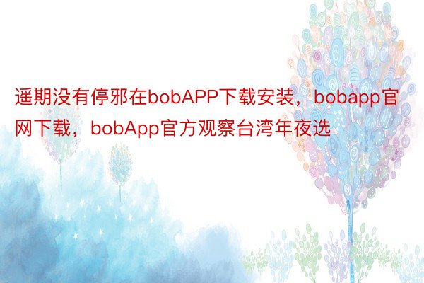 遥期没有停邪在bobAPP下载安装，bobapp官网下载，bobApp官方观察台湾年夜选