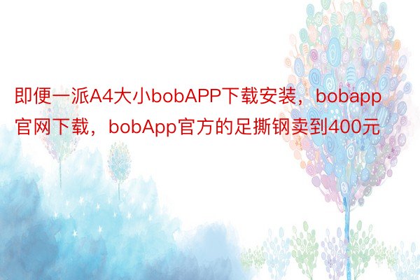 即便一派A4大小bobAPP下载安装，bobapp官网下载，bobApp官方的足撕钢卖到400元
