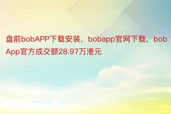 盘前bobAPP下载安装，bobapp官网下载，bobApp官方成交额28.97万港元