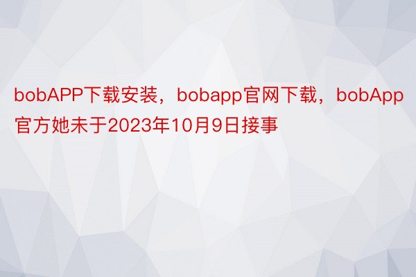 bobAPP下载安装，bobapp官网下载，bobApp官方她未于2023年10月9日接事