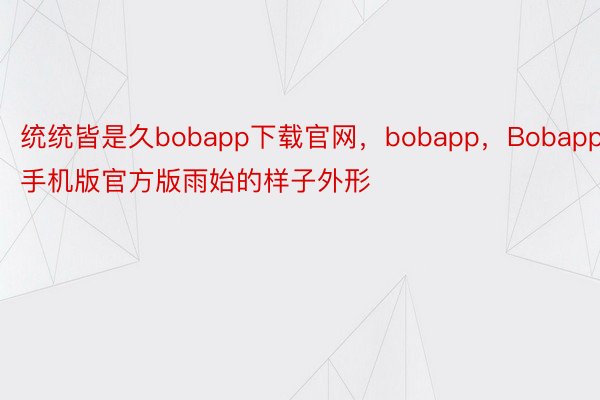 统统皆是久bobapp下载官网，bobapp，Bobapp手机版官方版雨始的样子外形